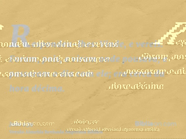 Respondeu-lhes: Vinde, e vereis. Foram, pois, e viram onde pousava; e passaram o dia com ele; era cerca da hora décima.