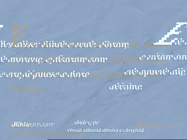 Ele lhes disse: Vinde e vede. Foram, e viram onde morava, e ficaram com ele aquele dia; e era já quase a hora décima.