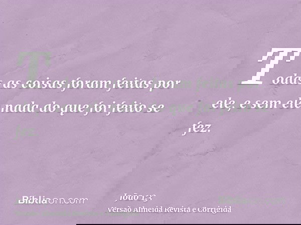 Todas as coisas foram feitas por ele, e sem ele nada do que foi feito se fez.