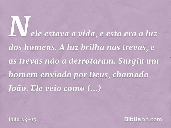 Nele estava a vida, e esta era a luz dos homens. A luz brilha nas trevas, e as trevas não a derrotaram. Surgiu um homem enviado por Deus, chamado João. Ele veio