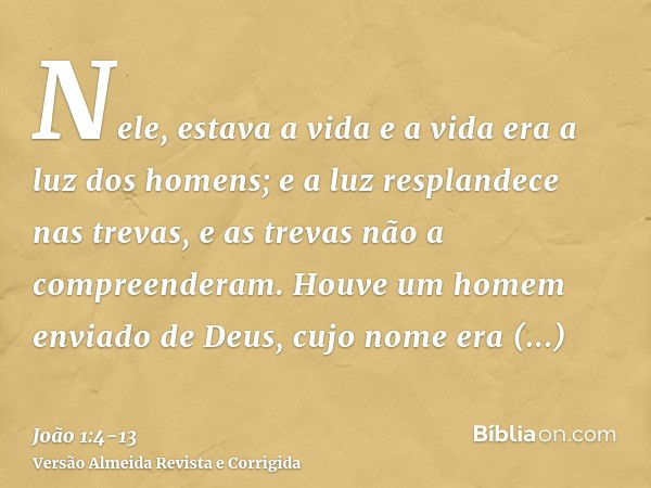 Nele, estava a vida e a vida era a luz dos homens;e a luz resplandece nas trevas, e as trevas não a compreenderam.Houve um homem enviado de Deus, cujo nome era 