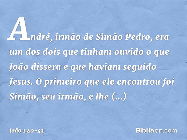 André, irmão de Simão Pedro, era um dos dois que tinham ouvido o que João dissera e que haviam seguido Jesus. O primeiro que ele encontrou foi Simão, seu irmão,