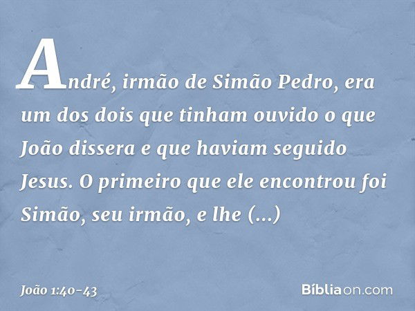 André, irmão de Simão Pedro, era um dos dois que tinham ouvido o que João dissera e que haviam seguido Jesus. O primeiro que ele encontrou foi Simão, seu irmão,