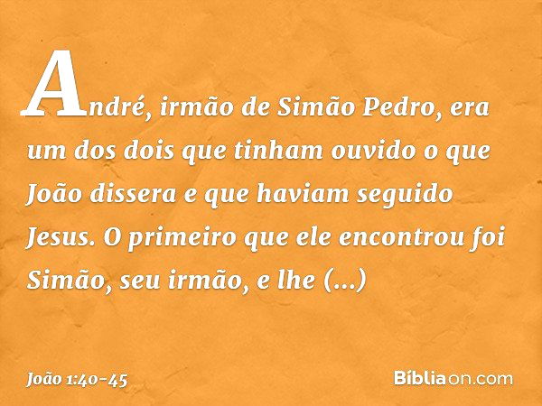 André, irmão de Simão Pedro, era um dos dois que tinham ouvido o que João dissera e que haviam seguido Jesus. O primeiro que ele encontrou foi Simão, seu irmão,