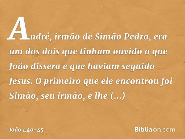 André, irmão de Simão Pedro, era um dos dois que tinham ouvido o que João dissera e que haviam seguido Jesus. O primeiro que ele encontrou foi Simão, seu irmão,