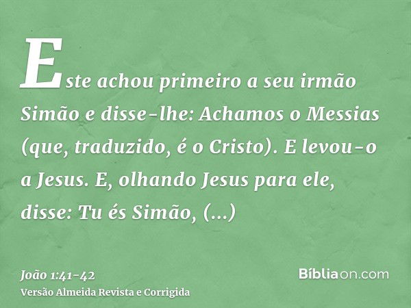 Este achou primeiro a seu irmão Simão e disse-lhe: Achamos o Messias (que, traduzido, é o Cristo).E levou-o a Jesus. E, olhando Jesus para ele, disse: Tu és Sim