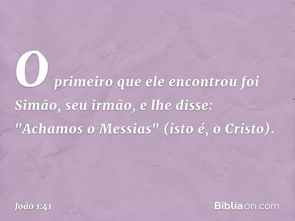 O primeiro que ele encontrou foi Simão, seu irmão, e lhe disse: "Achamos o Messias" (isto é, o Cristo). -- João 1:41