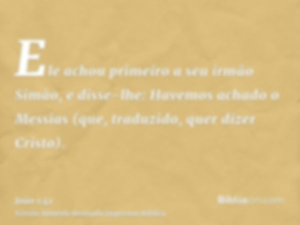 Ele achou primeiro a seu irmão Simão, e disse-lhe: Havemos achado o Messias (que, traduzido, quer dizer Cristo).