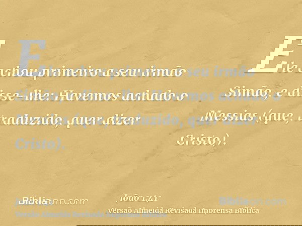 Ele achou primeiro a seu irmão Simão, e disse-lhe: Havemos achado o Messias (que, traduzido, quer dizer Cristo).