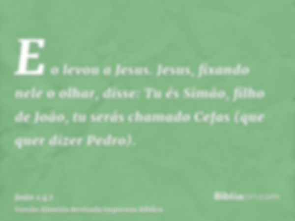 E o levou a Jesus. Jesus, fixando nele o olhar, disse: Tu és Simão, filho de João, tu serás chamado Cefas (que quer dizer Pedro).