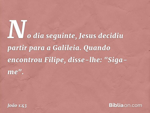 No dia seguinte, Jesus decidiu partir para a Galileia. Quando encontrou Filipe, disse-lhe: "Siga-me". -- João 1:43