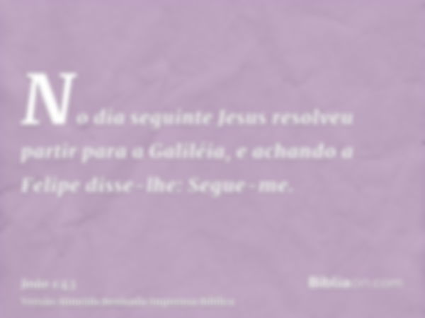 No dia seguinte Jesus resolveu partir para a Galiléia, e achando a Felipe disse-lhe: Segue-me.