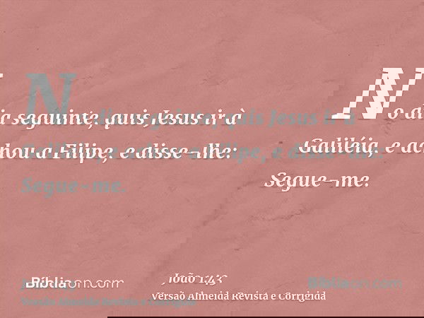 No dia seguinte, quis Jesus ir à Galiléia, e achou a Filipe, e disse-lhe: Segue-me.