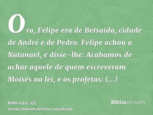 Ora, Felipe era de Betsaida, cidade de André e de Pedro.Felipe achou a Natanael, e disse-lhe: Acabamos de achar aquele de quem escreveram Moisés na lei, e os pr