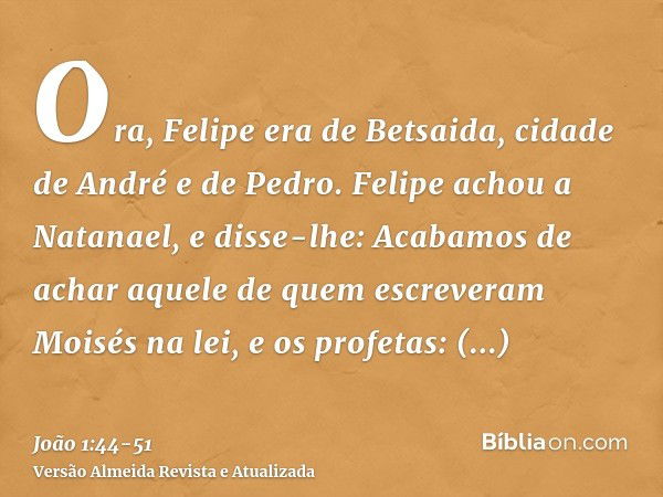 Ora, Felipe era de Betsaida, cidade de André e de Pedro.Felipe achou a Natanael, e disse-lhe: Acabamos de achar aquele de quem escreveram Moisés na lei, e os pr