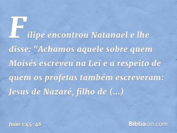 Filipe encontrou Natanael e lhe disse: "Achamos aquele sobre quem Moisés escreveu na Lei e a respeito de quem os profetas também escreveram: Jesus de Nazaré, fi