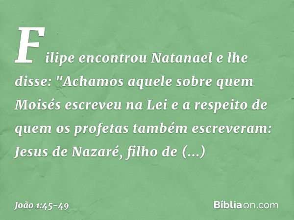 Filipe encontrou Natanael e lhe disse: "Achamos aquele sobre quem Moisés escreveu na Lei e a respeito de quem os profetas também escreveram: Jesus de Nazaré, fi