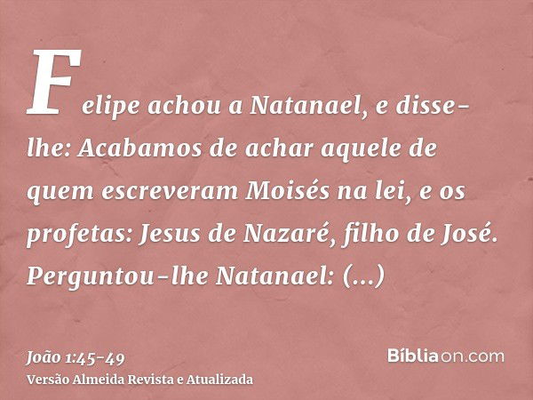 Felipe achou a Natanael, e disse-lhe: Acabamos de achar aquele de quem escreveram Moisés na lei, e os profetas: Jesus de Nazaré, filho de José.Perguntou-lhe Nat