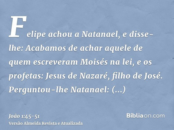 Felipe achou a Natanael, e disse-lhe: Acabamos de achar aquele de quem escreveram Moisés na lei, e os profetas: Jesus de Nazaré, filho de José.Perguntou-lhe Nat