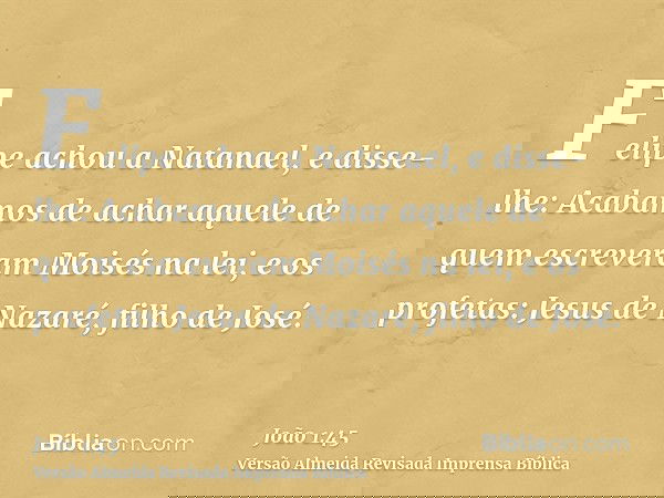 Felipe achou a Natanael, e disse-lhe: Acabamos de achar aquele de quem escreveram Moisés na lei, e os profetas: Jesus de Nazaré, filho de José.