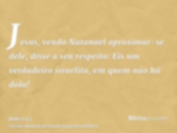 Jesus, vendo Natanael aproximar-se dele, disse a seu respeito: Eis um verdadeiro israelita, em quem não há dolo!