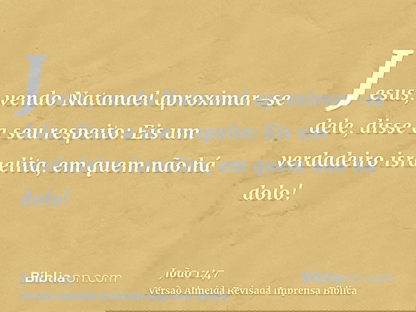 Jesus, vendo Natanael aproximar-se dele, disse a seu respeito: Eis um verdadeiro israelita, em quem não há dolo!
