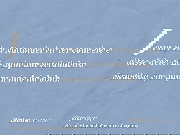 Jesus viu Natanael vir ter com ele e disse dele: Eis aqui um verdadeiro israelita, em quem não há dolo.