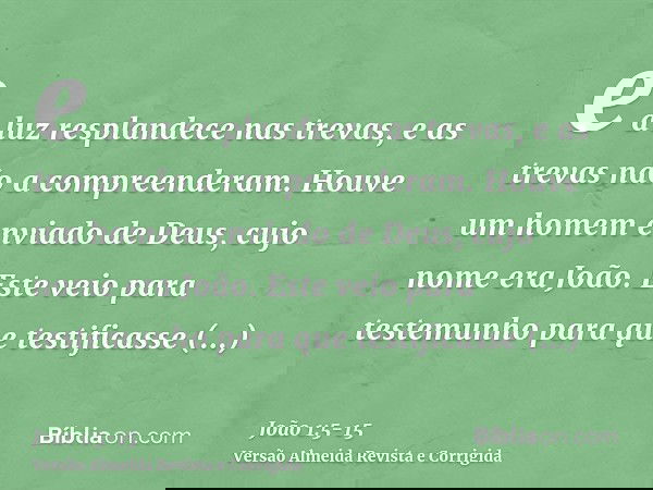 e a luz resplandece nas trevas, e as trevas não a compreenderam.Houve um homem enviado de Deus, cujo nome era João.Este veio para testemunho para que testificas