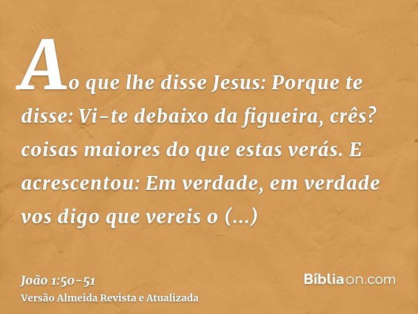 Ao que lhe disse Jesus: Porque te disse: Vi-te debaixo da figueira, crês? coisas maiores do que estas verás.E acrescentou: Em verdade, em verdade vos digo que v