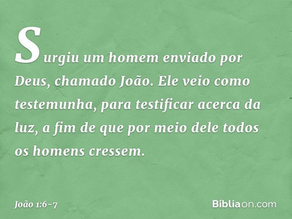 Surgiu um homem enviado por Deus, chamado João. Ele veio como testemunha, para testificar acerca da luz, a fim de que por meio dele todos os homens cressem. -- 