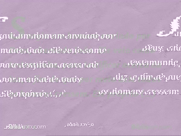 Surgiu um homem enviado por Deus, chamado João. Ele veio como testemunha, para testificar acerca da luz, a fim de que por meio dele todos os homens cressem. Ele