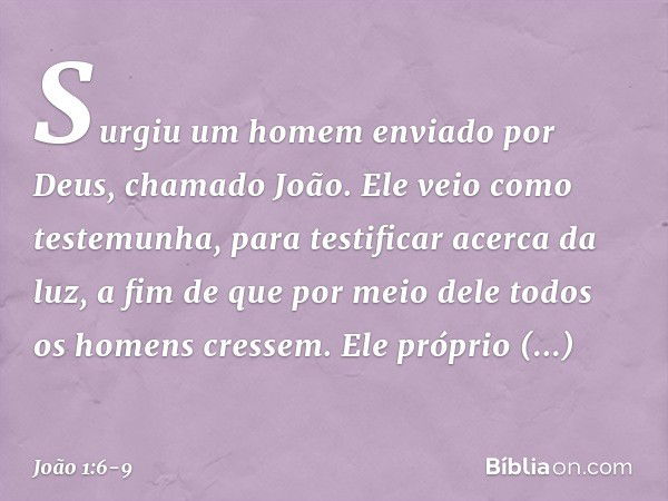 Surgiu um homem enviado por Deus, chamado João. Ele veio como testemunha, para testificar acerca da luz, a fim de que por meio dele todos os homens cressem. Ele