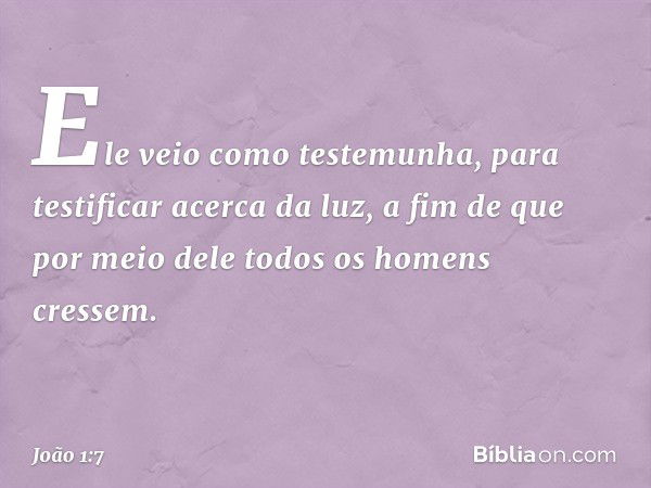 Ele veio como testemunha, para testificar acerca da luz, a fim de que por meio dele todos os homens cressem. -- João 1:7