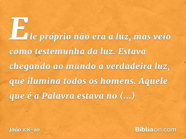 Ele próprio não era a luz, mas veio como testemunha da luz. Estava chegando ao mundo a verdadeira luz, que ilumina todos os homens. Aquele que é a Palavra estav