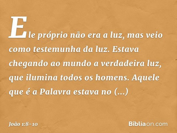 Ele próprio não era a luz, mas veio como testemunha da luz. Estava chegando ao mundo a verdadeira luz, que ilumina todos os homens. Aquele que é a Palavra estav