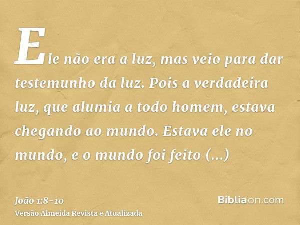 Ele não era a luz, mas veio para dar testemunho da luz.Pois a verdadeira luz, que alumia a todo homem, estava chegando ao mundo.Estava ele no mundo, e o mundo f