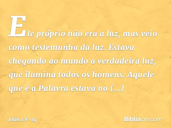 Ele próprio não era a luz, mas veio como testemunha da luz. Estava chegando ao mundo a verdadeira luz, que ilumina todos os homens. Aquele que é a Palavra estav