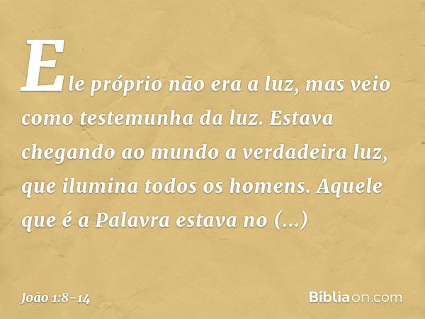 Ele próprio não era a luz, mas veio como testemunha da luz. Estava chegando ao mundo a verdadeira luz, que ilumina todos os homens. Aquele que é a Palavra estav