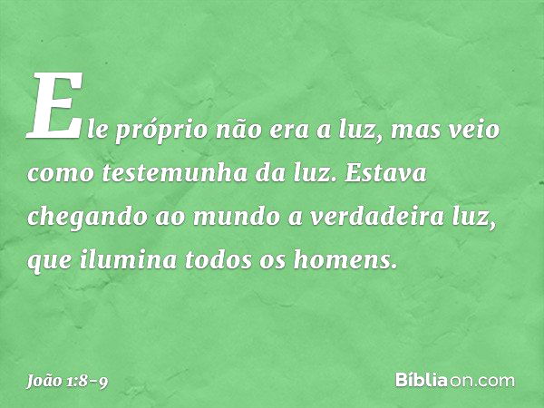 Ele próprio não era a luz, mas veio como testemunha da luz. Estava chegando ao mundo a verdadeira luz, que ilumina todos os homens. -- João 1:8-9