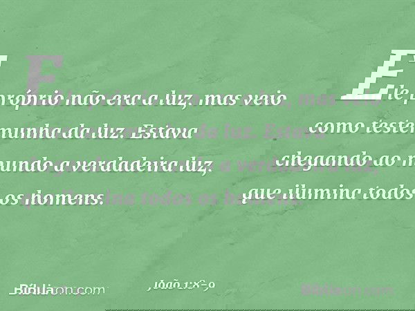 Ele próprio não era a luz, mas veio como testemunha da luz. Estava chegando ao mundo a verdadeira luz, que ilumina todos os homens. -- João 1:8-9