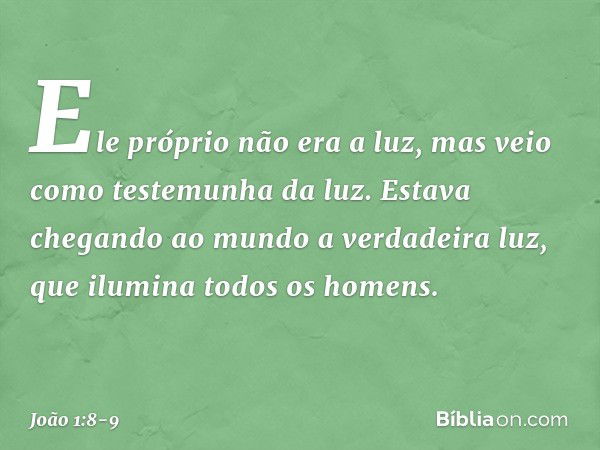 Ele próprio não era a luz, mas veio como testemunha da luz. Estava chegando ao mundo a verdadeira luz, que ilumina todos os homens. -- João 1:8-9