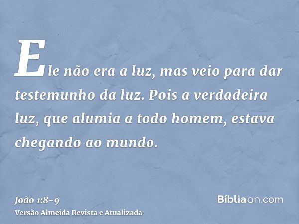 Ele não era a luz, mas veio para dar testemunho da luz.Pois a verdadeira luz, que alumia a todo homem, estava chegando ao mundo.