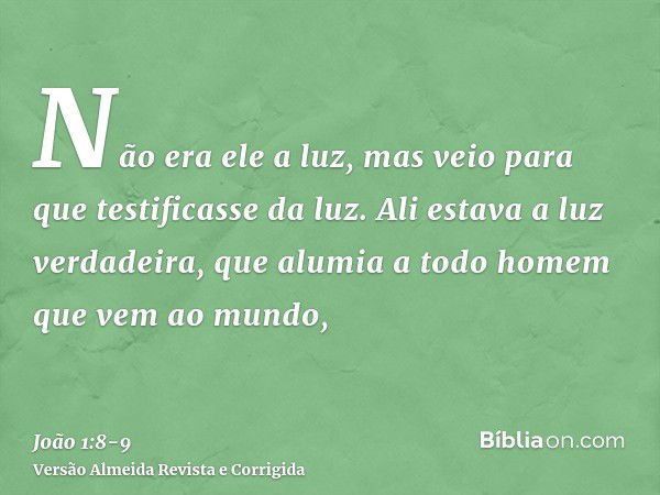 Não era ele a luz, mas veio para que testificasse da luz.Ali estava a luz verdadeira, que alumia a todo homem que vem ao mundo,