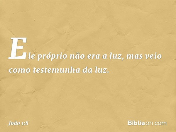 Ele próprio não era a luz, mas veio como testemunha da luz. -- João 1:8