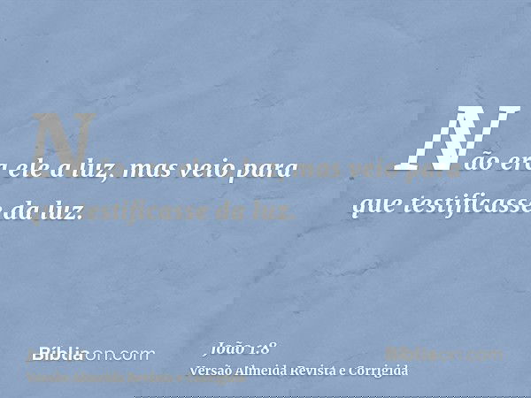 Não era ele a luz, mas veio para que testificasse da luz.