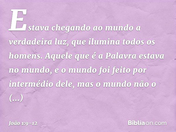 Estava chegando ao mundo a verdadeira luz, que ilumina todos os homens. Aquele que é a Palavra estava no mundo, e o mundo foi feito por intermédio dele, mas o m