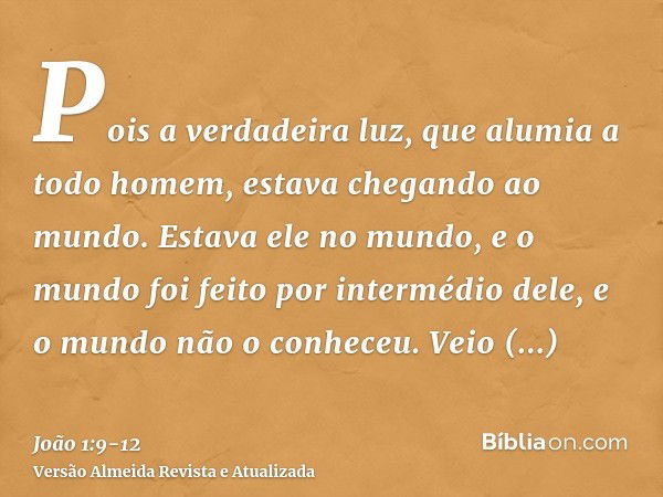 Pois a verdadeira luz, que alumia a todo homem, estava chegando ao mundo.Estava ele no mundo, e o mundo foi feito por intermédio dele, e o mundo não o conheceu.