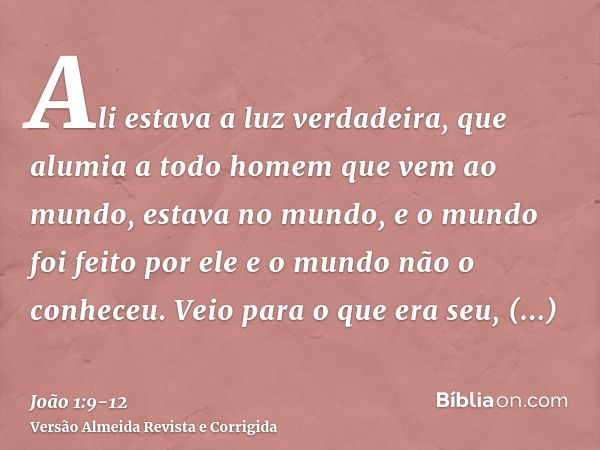 Ali estava a luz verdadeira, que alumia a todo homem que vem ao mundo,estava no mundo, e o mundo foi feito por ele e o mundo não o conheceu.Veio para o que era 