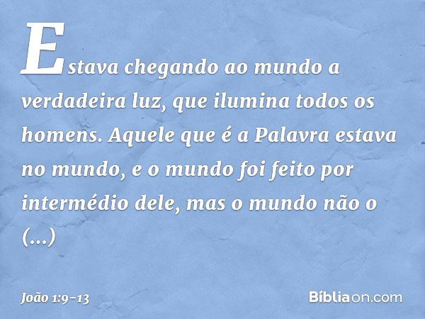 Estava chegando ao mundo a verdadeira luz, que ilumina todos os homens. Aquele que é a Palavra estava no mundo, e o mundo foi feito por intermédio dele, mas o m