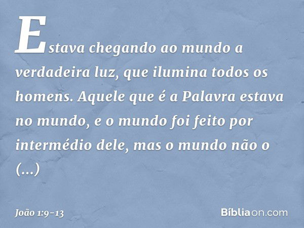 Estava chegando ao mundo a verdadeira luz, que ilumina todos os homens. Aquele que é a Palavra estava no mundo, e o mundo foi feito por intermédio dele, mas o m